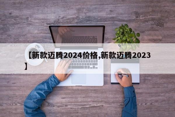 【新款迈腾2024价格,新款迈腾2023】
