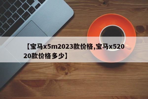 【宝马x5m2023款价格,宝马x52020款价格多少】