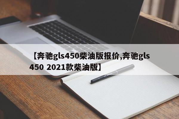 【奔驰gls450柴油版报价,奔驰gls450 2021款柴油版】