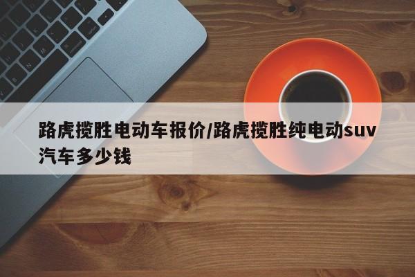 路虎揽胜电动车报价/路虎揽胜纯电动suv汽车多少钱