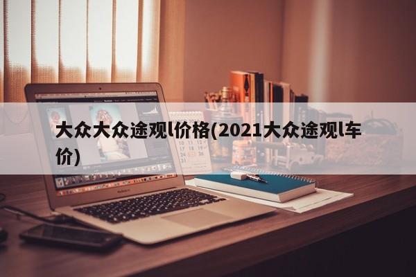 大众大众途观l价格(2021大众途观l车价)
