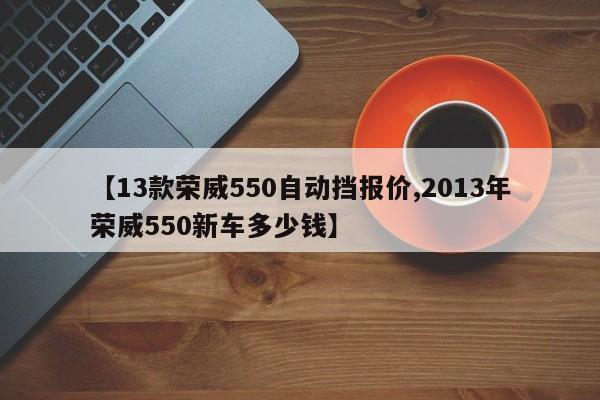 【13款荣威550自动挡报价,2013年荣威550新车多少钱】