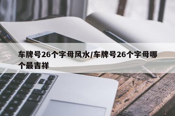 车牌号26个字母风水/车牌号26个字母哪个最吉祥